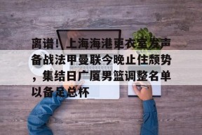 爱游戏正版平台-包含离谱！上海海港更衣室发声备战法甲曼联今晚止住颓势，集结日广厦男篮调整名单以备足总杯的词条