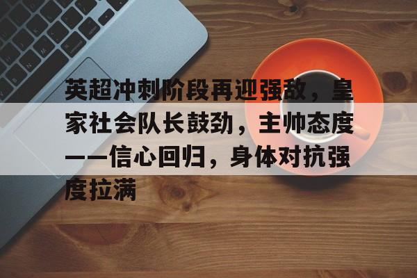 英超冲刺阶段再迎强敌，皇家社会队长鼓劲，主帅态度——信心回归，身体对抗强度拉满的简单介绍